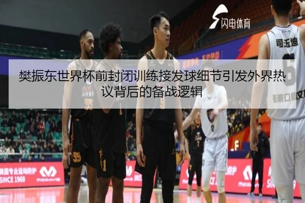 樊振东世界杯前封闭训练接发球细节引发外界热议背后的备战逻辑