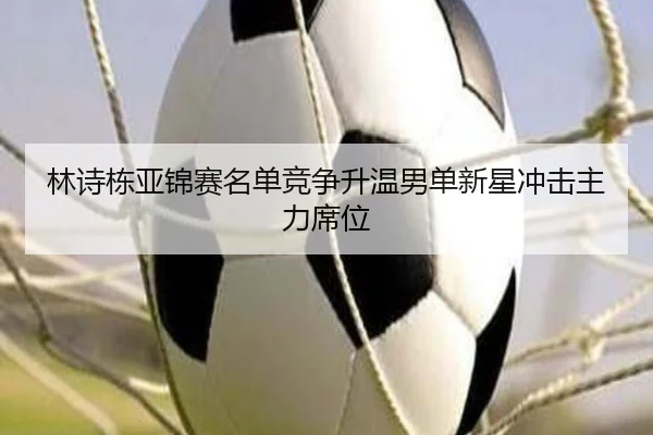 林诗栋亚锦赛名单竞争升温男单新星冲击主力席位