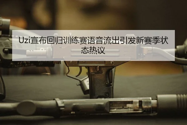 Uzi宣布回归训练赛语音流出引发新赛季状态热议