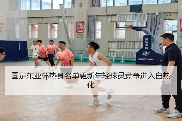 国足东亚杯热身名单更新年轻球员竞争进入白热化